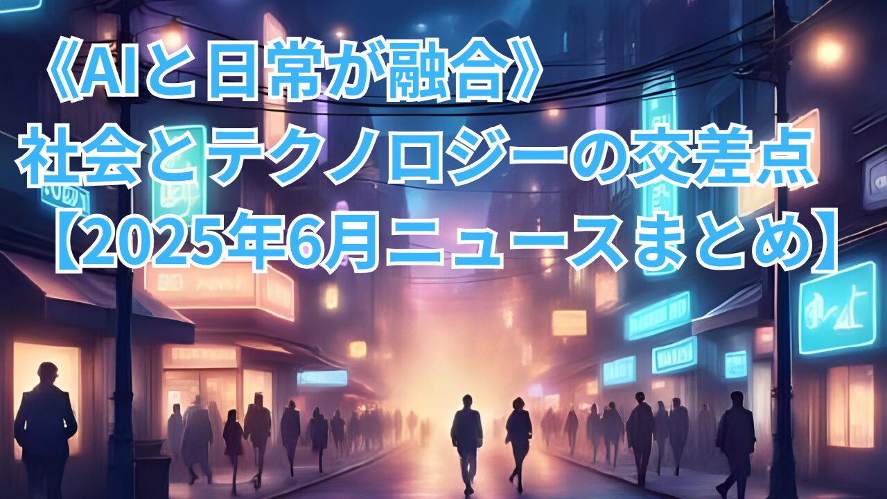 《AIと日常が融合》社会とテクノロジーの交差点【2025年6月ニュースまとめ】のブログのサムネイル